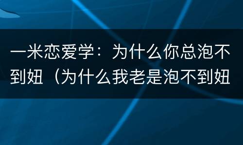 一米恋爱学：为什么你总泡不到妞（为什么我老是泡不到妞）