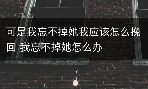 可是我忘不掉她我应该怎么挽回 我忘不掉她怎么办