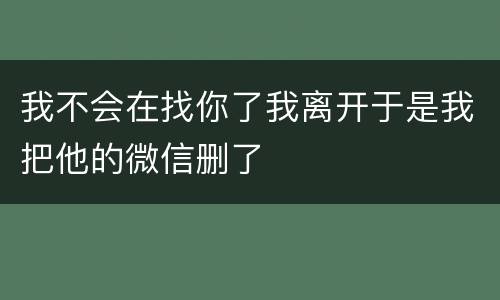 我不会在找你了我离开于是我把他的微信删了