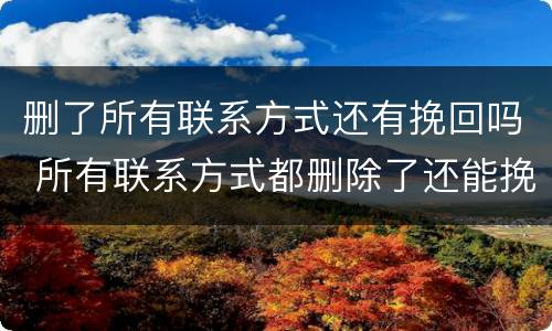 删了所有联系方式还有挽回吗 所有联系方式都删除了还能挽回吗