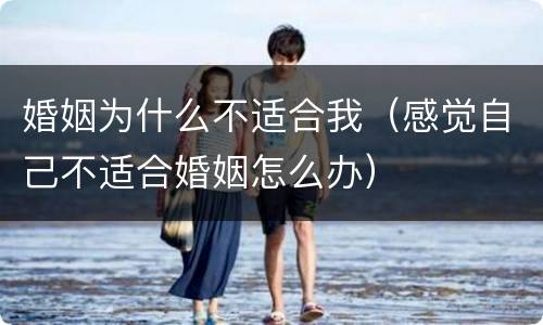 婚姻为什么不适合我（感觉自己不适合婚姻怎么办）