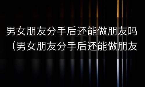 男女朋友分手后还能做朋友吗（男女朋友分手后还能做朋友吗?）
