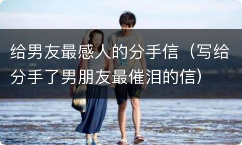给男友最感人的分手信（写给分手了男朋友最催泪的信）