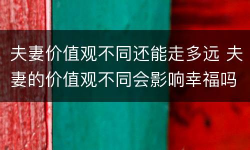 夫妻价值观不同还能走多远 夫妻的价值观不同会影响幸福吗