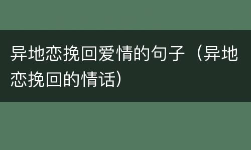异地恋挽回爱情的句子（异地恋挽回的情话）