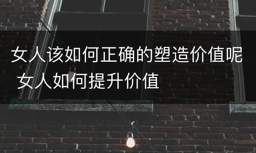 女人该如何正确的塑造价值呢 女人如何提升价值
