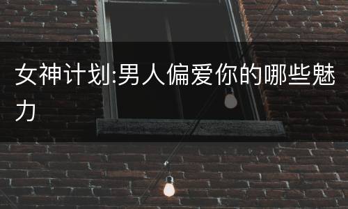 女神计划:男人偏爱你的哪些魅力