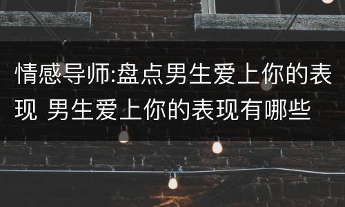 情感导师:盘点男生爱上你的表现 男生爱上你的表现有哪些