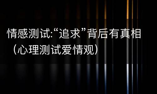 情感测试:“追求”背后有真相（心理测试爱情观）