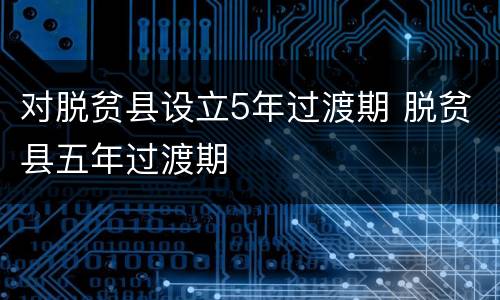 对脱贫县设立5年过渡期 脱贫县五年过渡期