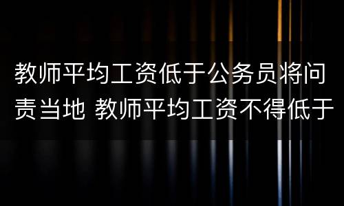 教师平均工资低于公务员将问责当地 教师平均工资不得低于当地公务员平均工资水平