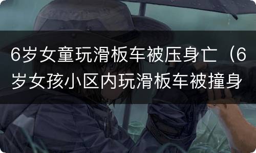 6岁女童玩滑板车被压身亡（6岁女孩小区内玩滑板车被撞身亡）