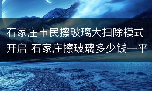 石家庄市民擦玻璃大扫除模式开启 石家庄擦玻璃多少钱一平米