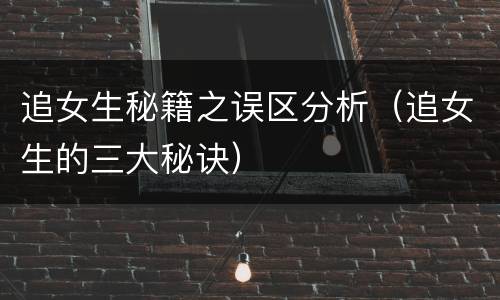 追女生秘籍之误区分析（追女生的三大秘诀）