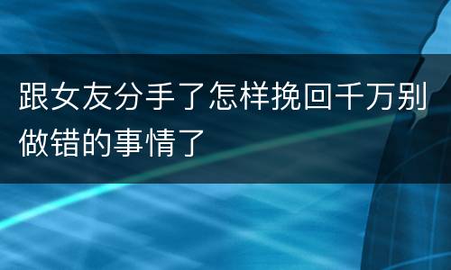 跟女友分手了怎样挽回千万别做错的事情了