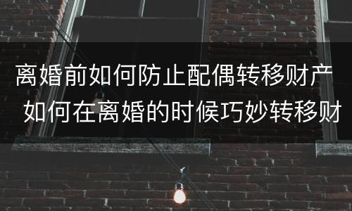 离婚前如何防止配偶转移财产 如何在离婚的时候巧妙转移财产
