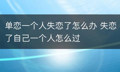 单恋一个人失恋了怎么办 失恋了自己一个人怎么过