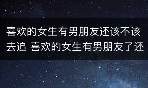 喜欢的女生有男朋友还该不该去追 喜欢的女生有男朋友了还要继续聊天吗