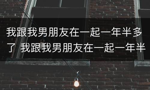 我跟我男朋友在一起一年半多了 我跟我男朋友在一起一年半多了正常吗