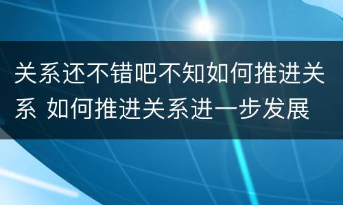 关系还不错吧不知如何推进关系 如何推进关系进一步发展
