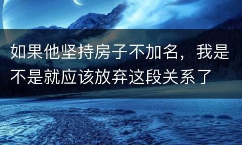 如果他坚持房子不加名，我是不是就应该放弃这段关系了