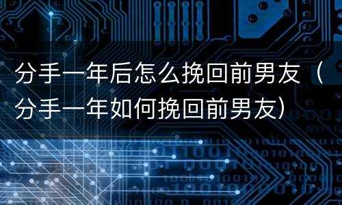 分手一年后怎么挽回前男友（分手一年如何挽回前男友）