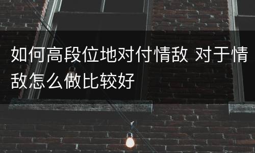 如何高段位地对付情敌 对于情敌怎么做比较好