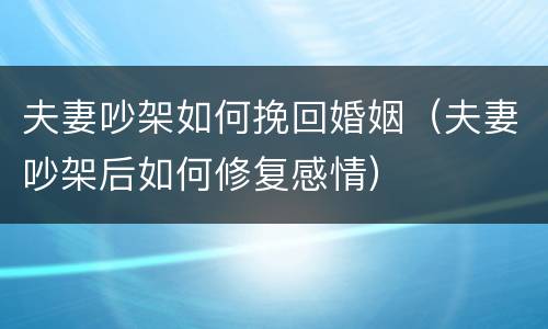 夫妻吵架如何挽回婚姻（夫妻吵架后如何修复感情）