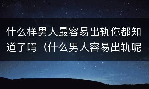 什么样男人最容易出轨你都知道了吗（什么男人容易出轨呢）