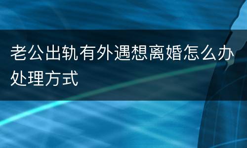 老公出轨有外遇想离婚怎么办处理方式