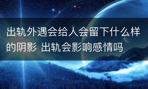 出轨外遇会给人会留下什么样的阴影 出轨会影响感情吗