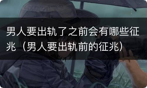 男人要出轨了之前会有哪些征兆（男人要出轨前的征兆）