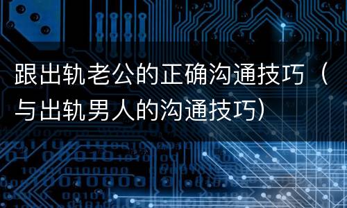 跟出轨老公的正确沟通技巧（与出轨男人的沟通技巧）