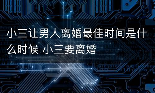 小三让男人离婚最佳时间是什么时候 小三要离婚