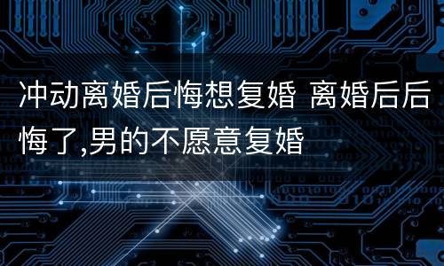 冲动离婚后悔想复婚 离婚后后悔了,男的不愿意复婚