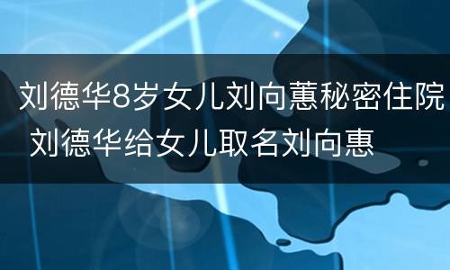 刘德华8岁女儿刘向蕙秘密住院 刘德华给女儿取名刘向惠