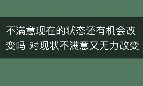 不满意现在的状态还有机会改变吗 对现状不满意又无力改变