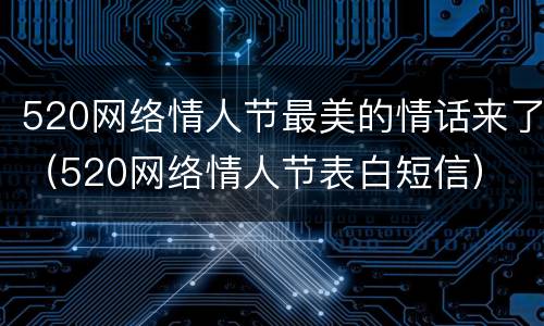 520网络情人节最美的情话来了（520网络情人节表白短信）