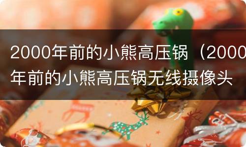 2000年前的小熊高压锅（2000年前的小熊高压锅无线摄像头）