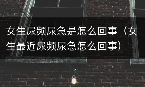 女生尿频尿急是怎么回事（女生最近尿频尿急怎么回事）