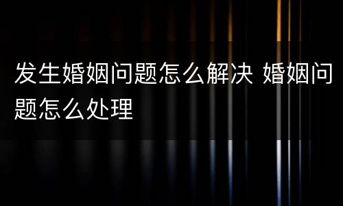 发生婚姻问题怎么解决 婚姻问题怎么处理