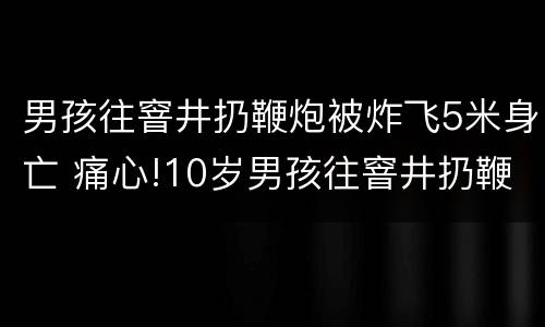 男孩往窨井扔鞭炮被炸飞5米身亡 痛心!10岁男孩往窨井扔鞭炮,被炸出5米远不幸身亡