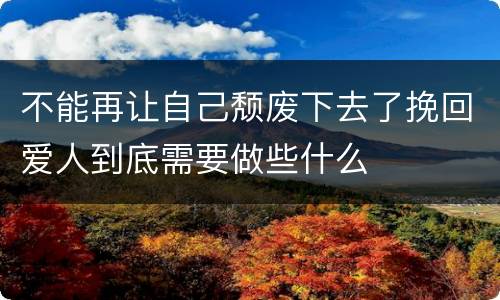 不能再让自己颓废下去了挽回爱人到底需要做些什么