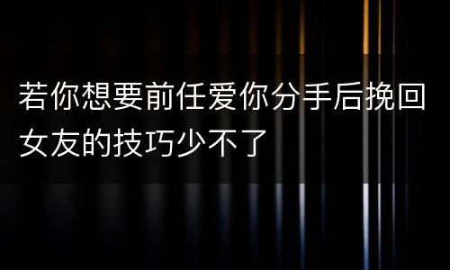 若你想要前任爱你分手后挽回女友的技巧少不了