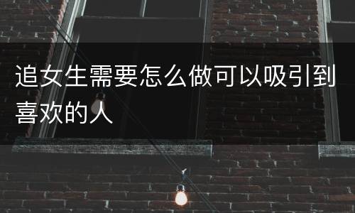 追女生需要怎么做可以吸引到喜欢的人