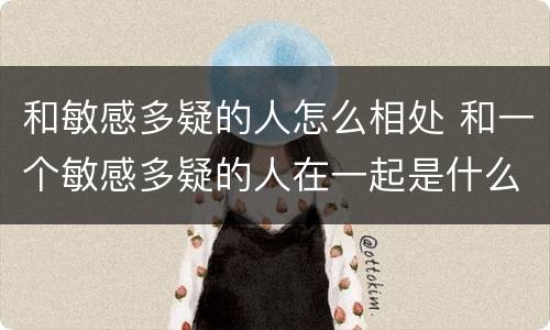和敏感多疑的人怎么相处 和一个敏感多疑的人在一起是什么体验