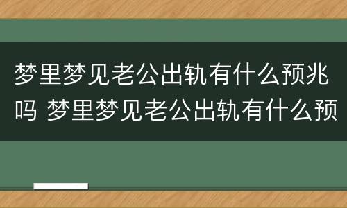 梦里梦见老公出轨有什么预兆吗 梦里梦见老公出轨有什么预兆吗女生