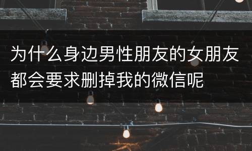 为什么身边男性朋友的女朋友都会要求删掉我的微信呢