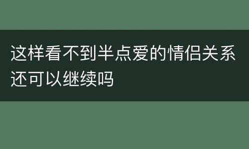 这样看不到半点爱的情侣关系还可以继续吗