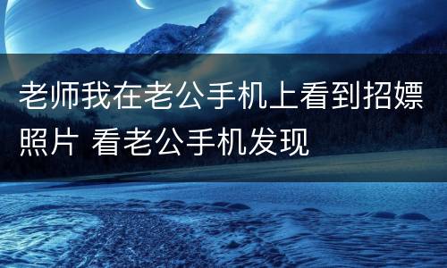 老师我在老公手机上看到招嫖照片 看老公手机发现